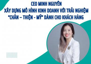 CEO Minh Nguyên: Xây dựng mô hình kinh doanh với trải nghiệm “chân – thiện - mỹ” dành cho khách hàng 